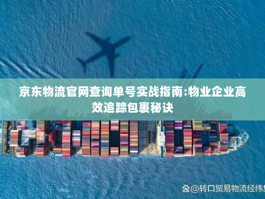 京东物流官网查询单号实战指南:物业企业高效追踪包裹秘诀