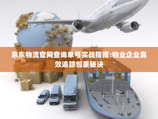 京东物流官网查询单号实战指南:物业企业高效追踪包裹秘诀 京东物流官网查询单号实战指南:物业企业高效追踪包裹秘诀