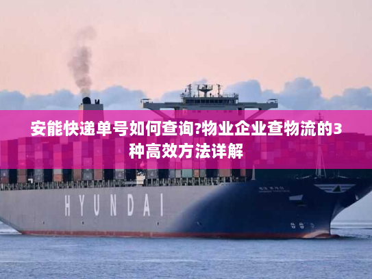 安能快递单号如何查询?物业企业查物流的3种高效方法详解