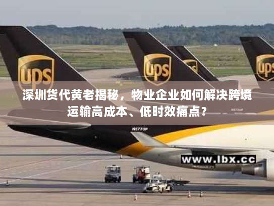 深圳货代黄老揭秘,物业企业如何解决跨境运输高成本、低时效痛点? 深圳货代黄老揭秘,物业企业如何解决跨境运输高成本、低时效痛点?