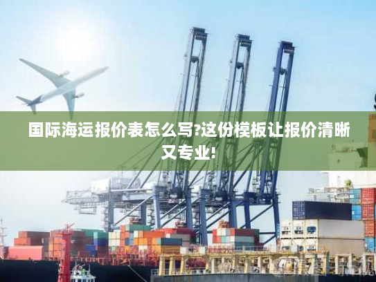 国际海运报价表怎么写?这份模板让报价清晰又专业!