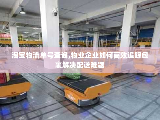 淘宝物流单号查询,物业企业如何高效追踪包裹解决配送难题 淘宝物流单号查询,物业企业如何高效追踪包裹解决配送难题