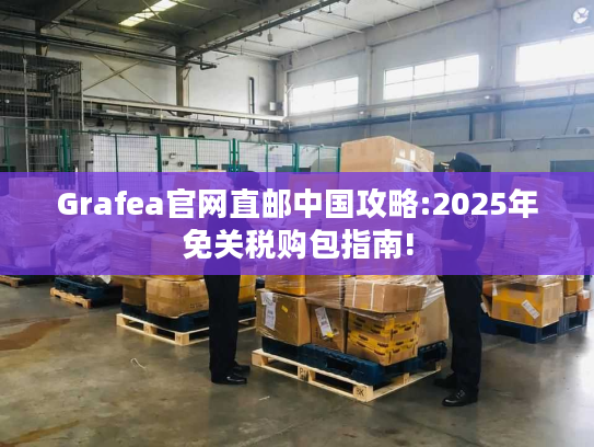 Grafea官网直邮中国攻略:2025年免关税购包指南!