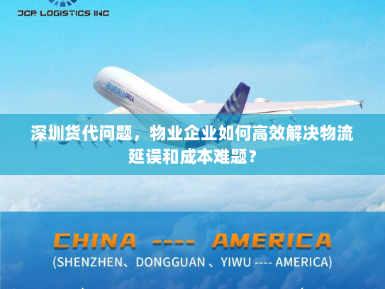深圳货代问题,物业企业如何高效解决物流延误和成本难题? 深圳货代问题,物业企业如何高效解决物流延误和成本难题?