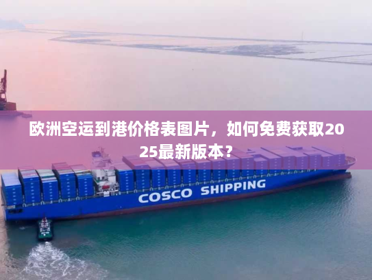 欧洲空运到港价格表图片,如何免费获取2025最新版本? 欧洲空运到港价格表图片,如何免费获取2025最新版本?