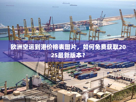 欧洲空运到港价格表图片,如何免费获取2025最新版本? 欧洲空运到港价格表图片,如何免费获取2025最新版本?