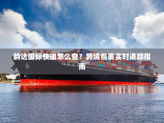 韵达国际快递怎么查?跨境包裹实时追踪指南 韵达国际快递怎么查?跨境包裹实时追踪指南
