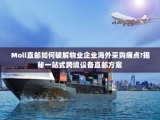 Moll直邮如何破解物业企业海外采购痛点?揭秘一站式跨境设备直邮方案