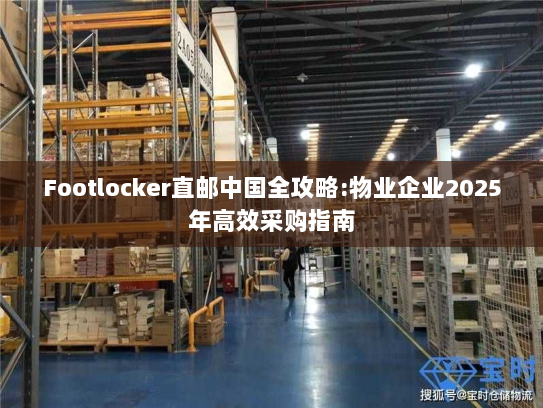 Footlocker直邮中国全攻略:物业企业2025年高效采购指南 Footlocker直邮中国全攻略:物业企业2025年高效采购指南