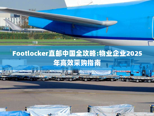 Footlocker直邮中国全攻略:物业企业2025年高效采购指南 Footlocker直邮中国全攻略:物业企业2025年高效采购指南