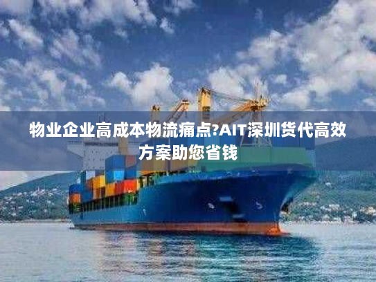 物业企业高成本物流痛点?AIT深圳货代高效方案助您省钱