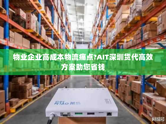 物业企业高成本物流痛点?AIT深圳货代高效方案助您省钱 物业企业高成本物流痛点?AIT深圳货代高效方案助您省钱