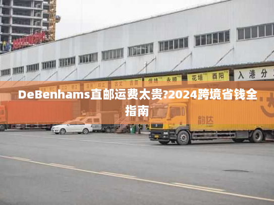 DeBenhams直邮运费太贵?2024跨境省钱全指南 DeBenhams直邮运费太贵?2024跨境省钱全指南