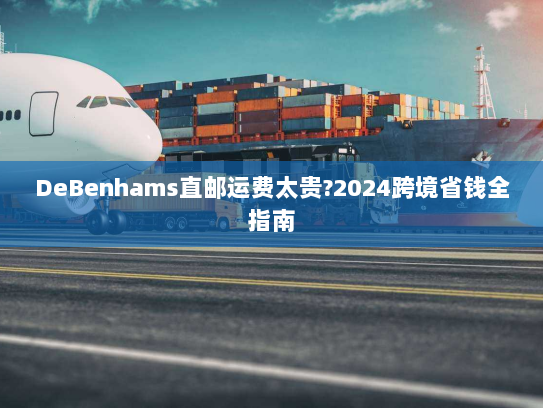 DeBenhams直邮运费太贵?2024跨境省钱全指南 DeBenhams直邮运费太贵?2024跨境省钱全指南