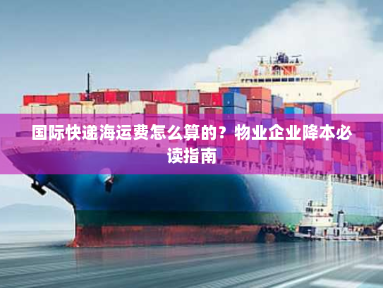 国际快递海运费怎么算的?物业企业降本必读指南 国际快递海运费怎么算的?物业企业降本必读指南