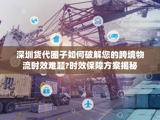 深圳货代圈子如何破解您的跨境物流时效难题?时效保障方案揭秘