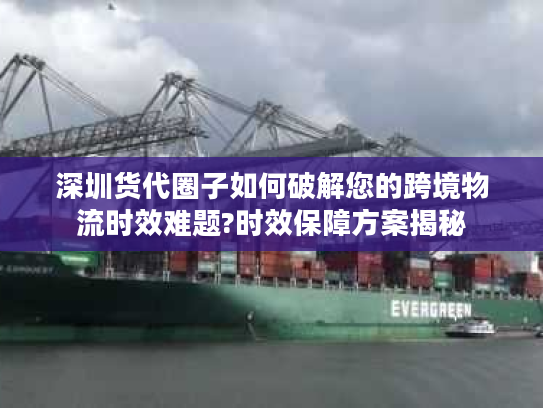 深圳货代圈子如何破解您的跨境物流时效难题?时效保障方案揭秘