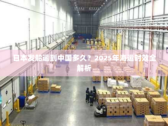 日本发船运到中国多久?2025年海运时效全解析 日本发船运到中国多久?2025年海运时效全解析