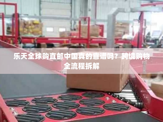乐天全球购直邮中国真的靠谱吗?跨境购物全流程拆解 乐天全球购直邮中国真的靠谱吗?跨境购物全流程拆解
