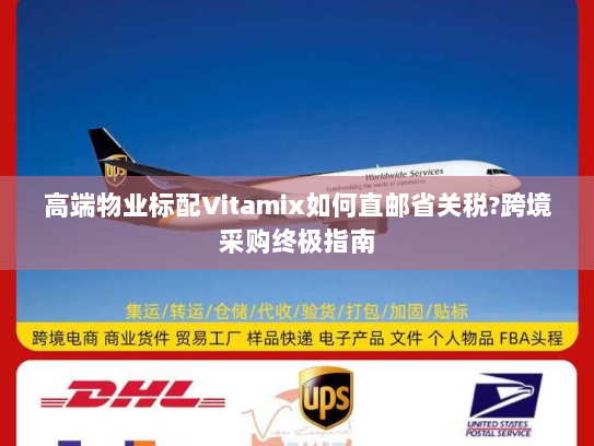 高端物业标配Vitamix如何直邮省关税?跨境采购终极指南 高端物业标配Vitamix如何直邮省关税?跨境采购终极指南