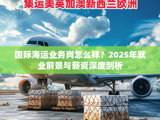 国际海运业务岗怎么样？2025年就业前景与薪资深度剖析
