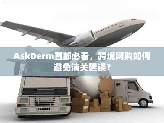 AskDerm直邮必看,跨境网购如何避免清关延误? AskDerm直邮必看,跨境网购如何避免清关延误?