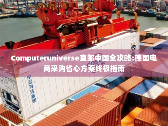 Computeruniverse直邮中国全攻略:德国电商采购省心方案终极指南 Computeruniverse直邮中国全攻略:德国电商采购省心方案终极指南