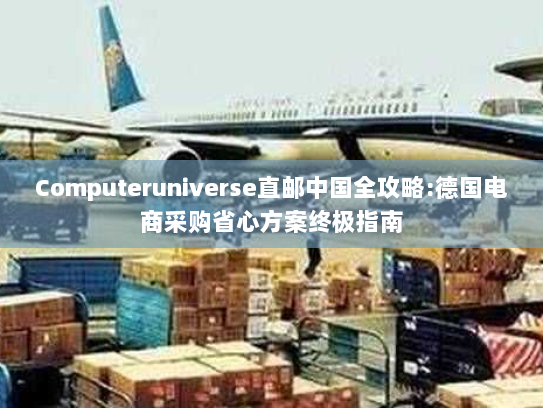 Computeruniverse直邮中国全攻略:德国电商采购省心方案终极指南 Computeruniverse直邮中国全攻略:德国电商采购省心方案终极指南