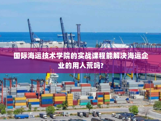 国际海运技术学院的实战课程能解决海运企业的用人荒吗? 国际海运技术学院的实战课程能解决海运企业的用人荒吗?
