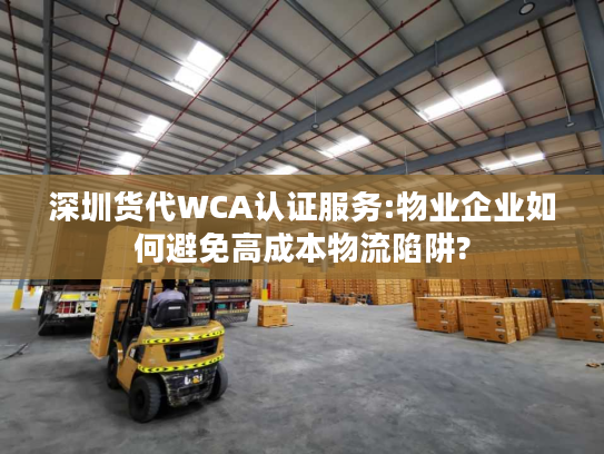 深圳货代WCA认证服务:物业企业如何避免高成本物流陷阱?