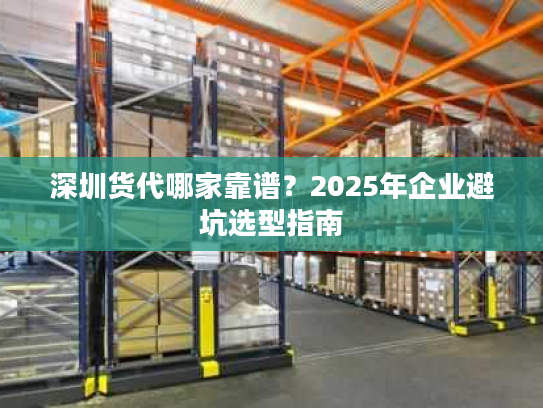 深圳货代哪家靠谱？2025年企业避坑选型指南