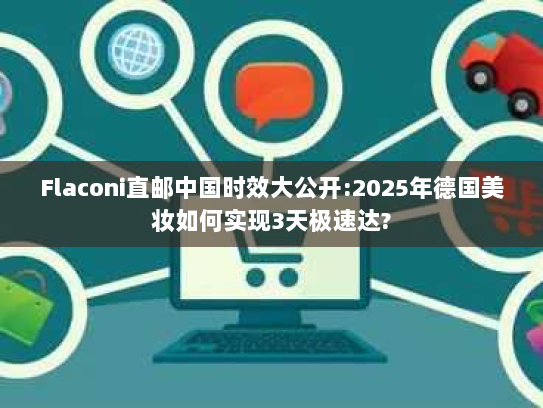 Flaconi直邮中国时效大公开:2025年德国美妆如何实现3天极速达? Flaconi直邮中国时效大公开:2025年德国美妆如何实现3天极速达?