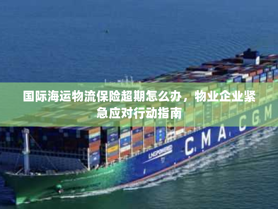 国际海运物流保险超期怎么办,物业企业紧急应对行动指南 国际海运物流保险超期怎么办,物业企业紧急应对行动指南