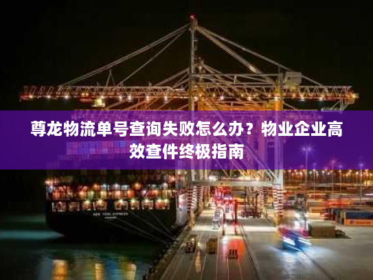 尊龙物流单号查询失败怎么办?物业企业高效查件终极指南 尊龙物流单号查询失败怎么办?物业企业高效查件终极指南