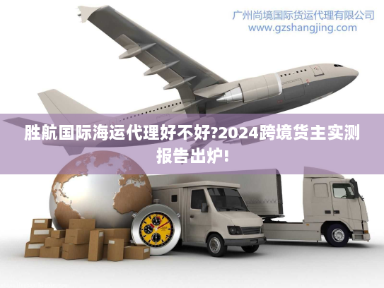 胜航国际海运代理好不好?2024跨境货主实测报告出炉! 胜航国际海运代理好不好?2024跨境货主实测报告出炉!
