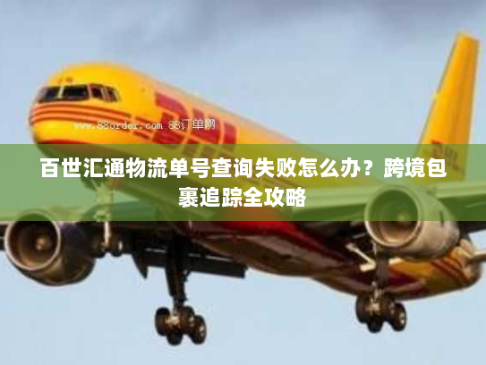 百世汇通物流单号查询失败怎么办?跨境包裹追踪全攻略 百世汇通物流单号查询失败怎么办?跨境包裹追踪全攻略
