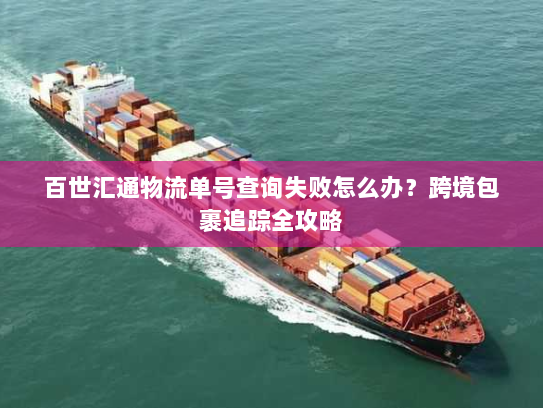 百世汇通物流单号查询失败怎么办?跨境包裹追踪全攻略 百世汇通物流单号查询失败怎么办?跨境包裹追踪全攻略
