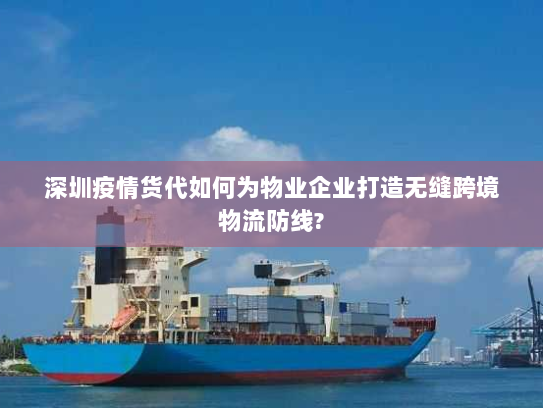 深圳疫情货代如何为物业企业打造无缝跨境物流防线?