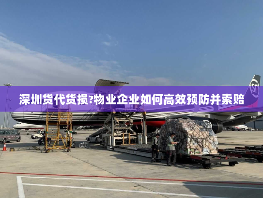深圳货代货损?物业企业如何高效预防并索赔 深圳货代货损?物业企业如何高效预防并索赔