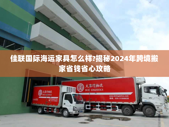 佳联国际海运家具怎么样?揭秘2024年跨境搬家省钱省心攻略