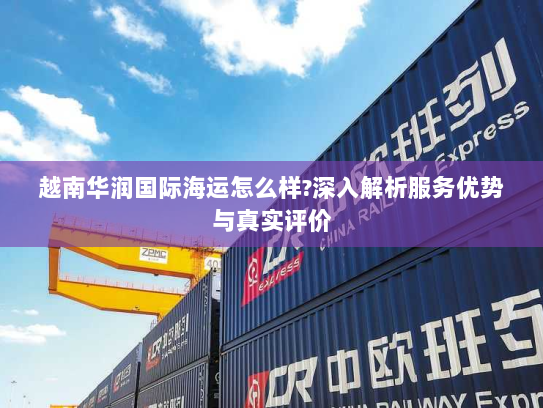 越南华润国际海运怎么样?深入解析服务优势与真实评价 越南华润国际海运怎么样?深入解析服务优势与真实评价