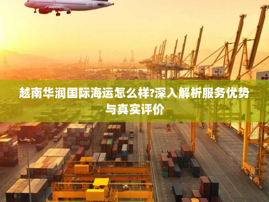 越南华润国际海运怎么样?深入解析服务优势与真实评价 越南华润国际海运怎么样?深入解析服务优势与真实评价