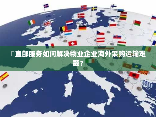 焗直邮服务如何解决物业企业海外采购运输难题? 焗直邮服务如何解决物业企业海外采购运输难题?