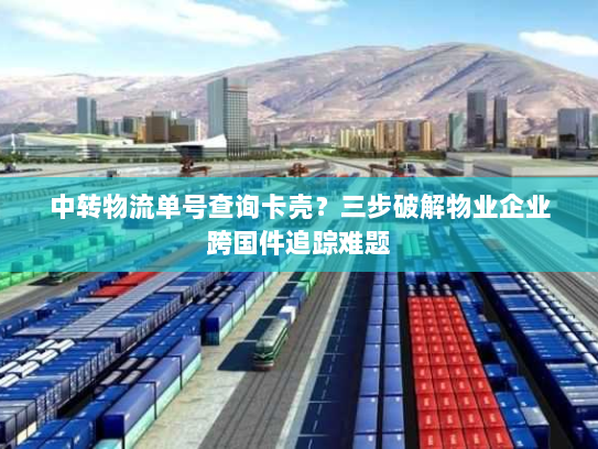 中转物流单号查询卡壳?三步破解物业企业跨国件追踪难题 中转物流单号查询卡壳?三步破解物业企业跨国件追踪难题