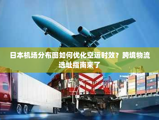 日本机场分布图如何优化空运时效？跨境物流选址指南来了