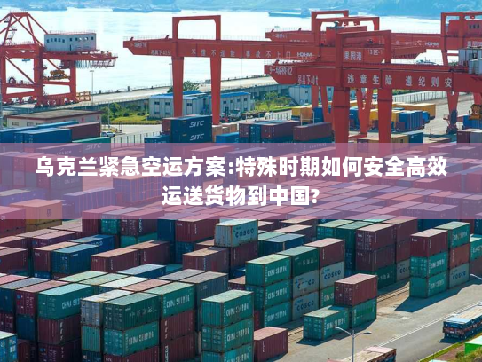 乌克兰紧急空运方案:特殊时期如何安全高效运送货物到中国? 乌克兰紧急空运方案:特殊时期如何安全高效运送货物到中国?