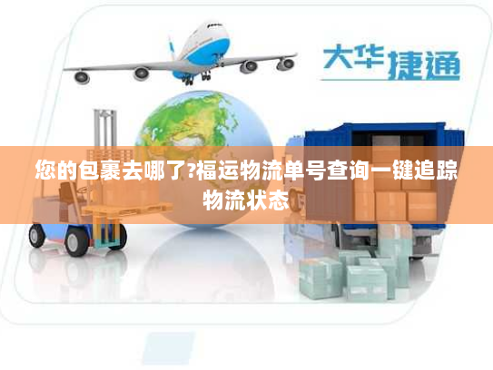 您的包裹去哪了?福运物流单号查询一键追踪物流状态 您的包裹去哪了?福运物流单号查询一键追踪物流状态