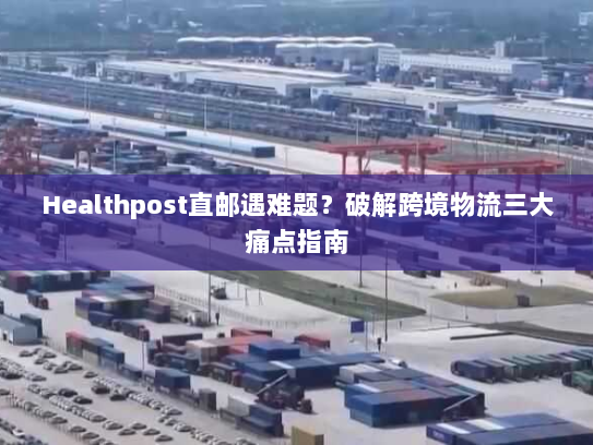 Healthpost直邮遇难题?破解跨境物流三大痛点指南 Healthpost直邮遇难题?破解跨境物流三大痛点指南