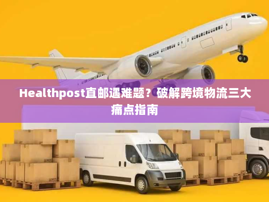 Healthpost直邮遇难题?破解跨境物流三大痛点指南 Healthpost直邮遇难题?破解跨境物流三大痛点指南