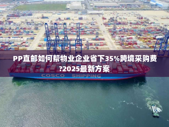 PP直邮如何帮物业企业省下35%跨境采购费?2025最新方案 PP直邮如何帮物业企业省下35%跨境采购费?2025最新方案